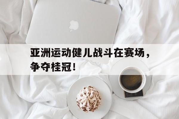 亚洲运动健儿战斗在赛场，争夺桂冠！的简单介绍