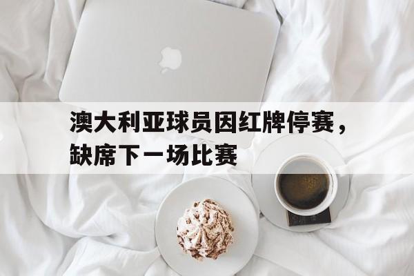 澳大利亚球员因红牌停赛，缺席下一场比赛的简单介绍