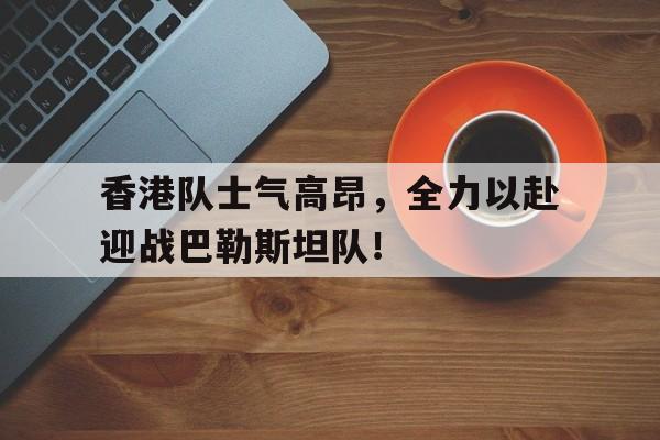 香港队士气高昂，全力以赴迎战巴勒斯坦队！