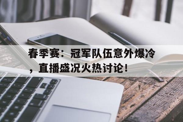 春季赛：冠军队伍意外爆冷，直播盛况火热讨论！