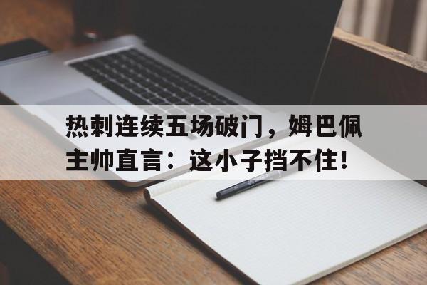 热刺连续五场破门，姆巴佩主帅直言：这小子挡不住！