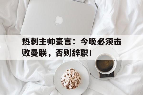 热刺主帅豪言：今晚必须击败曼联，否则辞职！